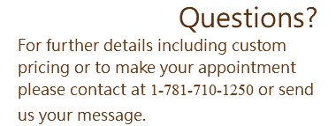 Questions? For further details including custom pricing or to make your appointment please contact at 1-781-710-1250 or send us your message.